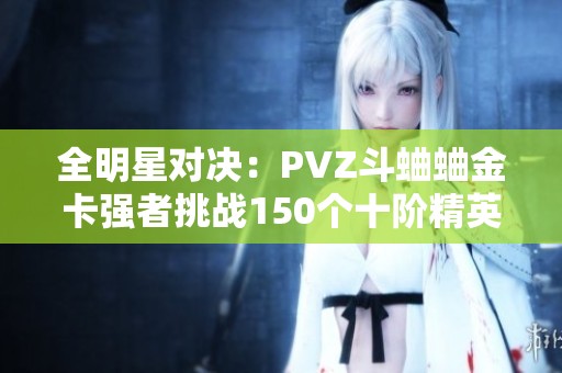 全明星對(duì)決：PVZ斗蛐蛐金卡強(qiáng)者挑戰(zhàn)150個(gè)十階精英！