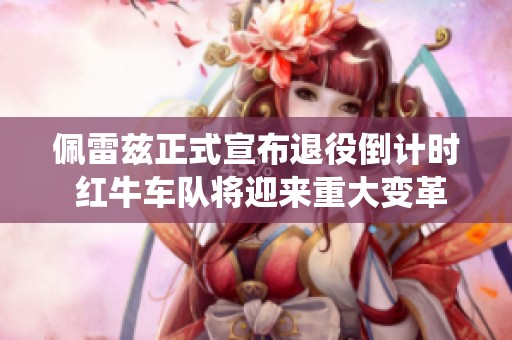 佩雷茲正式宣布退役倒計(jì)時(shí) 紅牛車(chē)隊(duì)將迎來(lái)重大變革