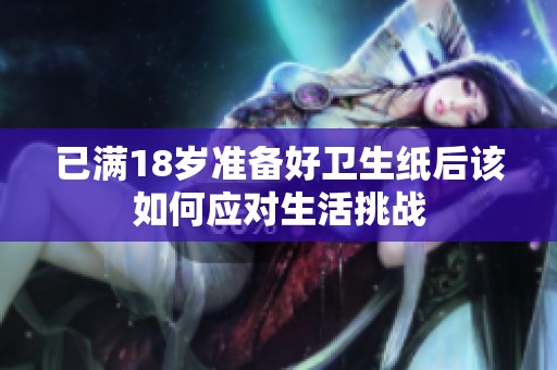 已滿18歲準備好衛(wèi)生紙后該如何應(yīng)對生活挑戰(zhàn)