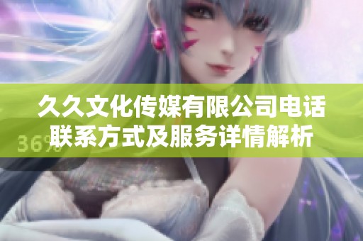 久久文化傳媒有限公司電話聯(lián)系方式及服務(wù)詳情解析
