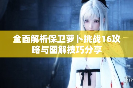 全面解析保衛(wèi)蘿卜挑戰(zhàn)16攻略與圖解技巧分享