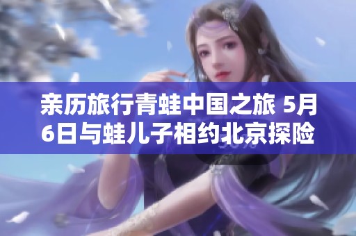 親歷旅行青蛙中國之旅 5月6日與蛙兒子相約北京探險