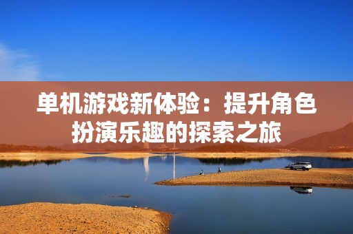 單機游戲新體驗：提升角色扮演樂趣的探索之旅