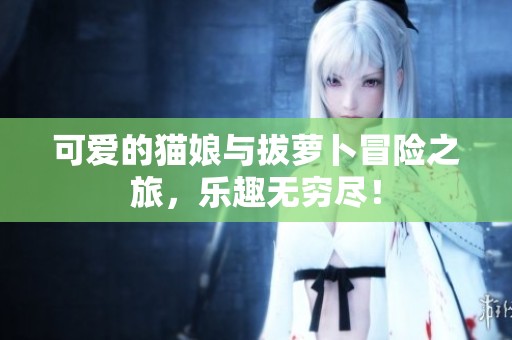 可愛的貓娘與拔蘿卜冒險之旅，樂趣無窮盡！