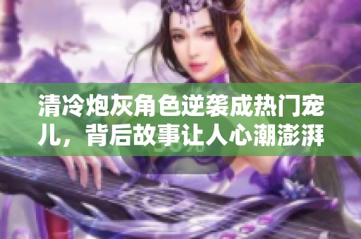 清冷炮灰角色逆襲成熱門寵兒，背后故事讓人心潮澎湃