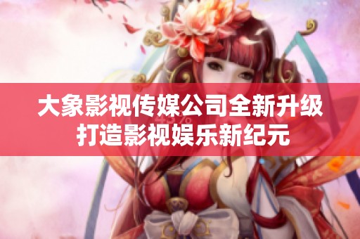 大象影視傳媒公司全新升級 打造影視娛樂新紀元