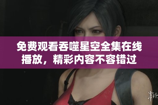 免費觀看吞噬星空全集在線播放，精彩內(nèi)容不容錯過