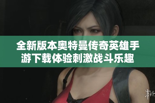 全新版本奧特曼傳奇英雄手游下載體驗刺激戰(zhàn)斗樂趣