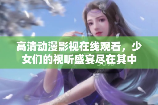 高清動漫影視在線觀看，少女們的視聽盛宴盡在其中