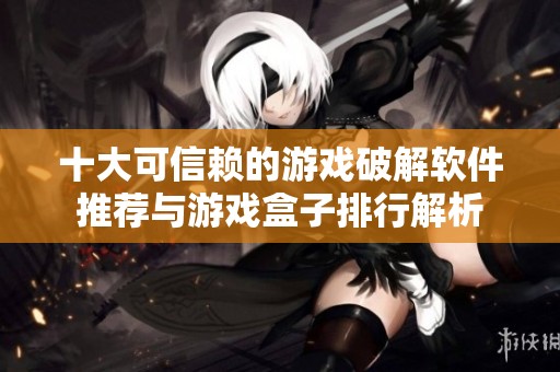 十大可信賴的游戲破解軟件推薦與游戲盒子排行解析