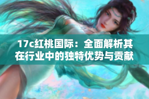 17c紅桃國(guó)際:全面解析其在行業(yè)中的獨(dú)特優(yōu)勢(shì)與貢獻(xiàn) 17c紅桃國(guó)際:全面解析其在行業(yè)中的獨(dú)特優(yōu)勢(shì)與貢獻(xiàn)