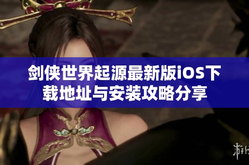 劍俠世界起源最新版iOS下載地址與安裝攻略分享