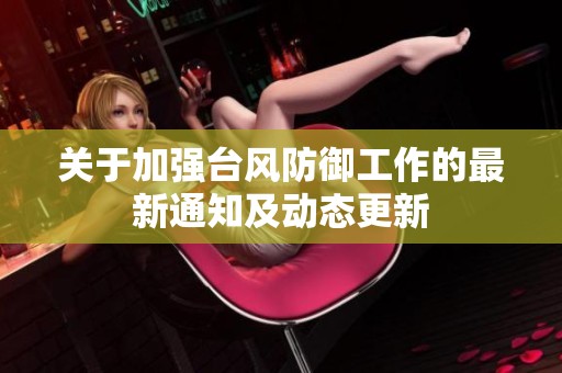 關(guān)于加強(qiáng)臺風(fēng)防御工作的最新通知及動(dòng)態(tài)更新