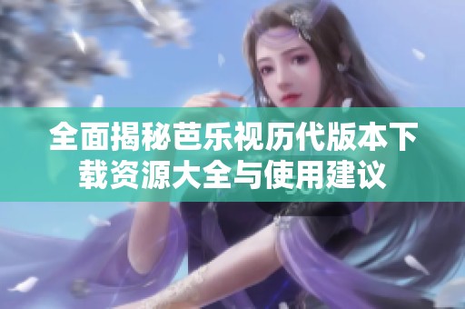 全面揭秘芭樂(lè)視歷代版本下載資源大全與使用建議