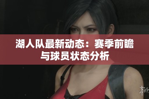 湖人隊(duì)最新動(dòng)態(tài)：賽季前瞻與球員狀態(tài)分析