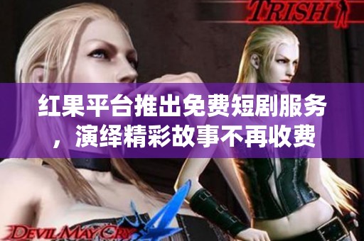 紅果平臺(tái)推出免費(fèi)短劇服務(wù)，演繹精彩故事不再收費(fèi)