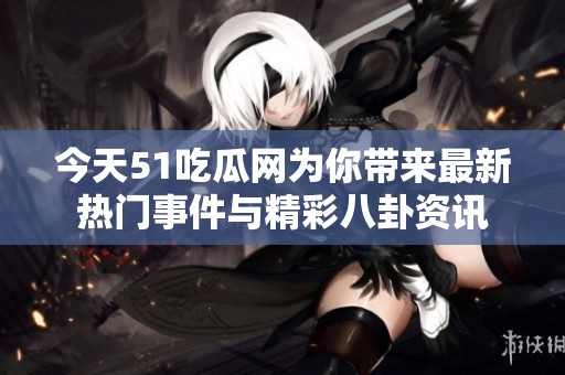 今天51吃瓜網(wǎng)為你帶來最新熱門事件與精彩八卦資訊