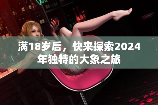 滿18歲后，快來(lái)探索2024年獨(dú)特的大象之旅
