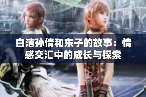 白潔孫倩和東子的故事：情感交匯中的成長(zhǎng)與探索