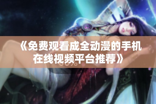 《免費(fèi)觀看成全動(dòng)漫的手機(jī)在線視頻平臺(tái)推薦》