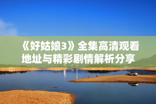 《好姑娘3》全集高清觀看地址與精彩劇情解析分享