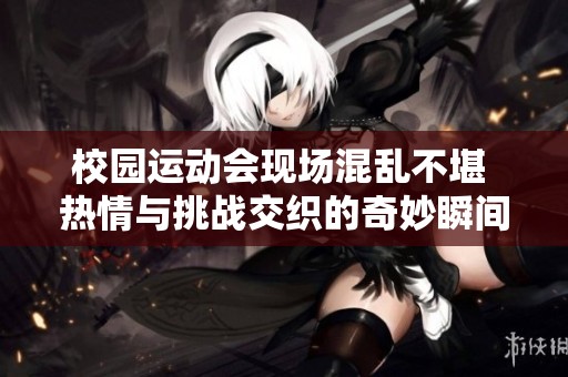 校園運(yùn)動(dòng)會(huì)現(xiàn)場(chǎng)混亂不堪 熱情與挑戰(zhàn)交織的奇妙瞬間