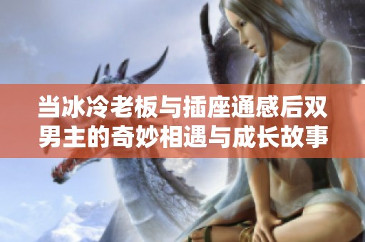 當(dāng)冰冷老板與插座通感后雙男主的奇妙相遇與成長(zhǎng)故事