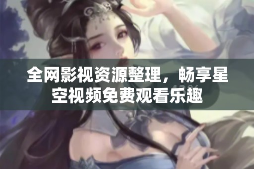 全網(wǎng)影視資源整理，暢享星空視頻免費觀看樂趣