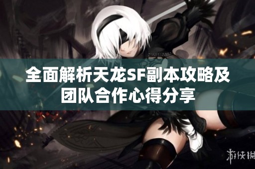 全面解析天龍SF副本攻略及團(tuán)隊(duì)合作心得分享
