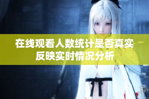 在線觀看人數統(tǒng)計是否真實反映實時情況分析