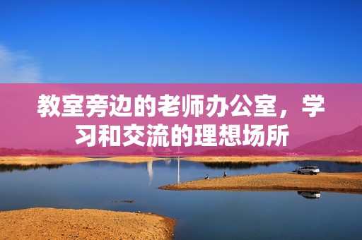 教室旁邊的老師辦公室，學習和交流的理想場所