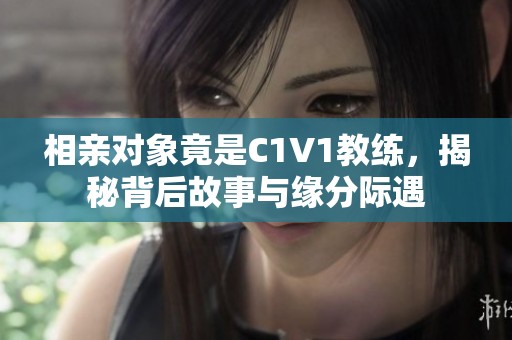 相親對象竟是C1V1教練，揭秘背后故事與緣分際遇