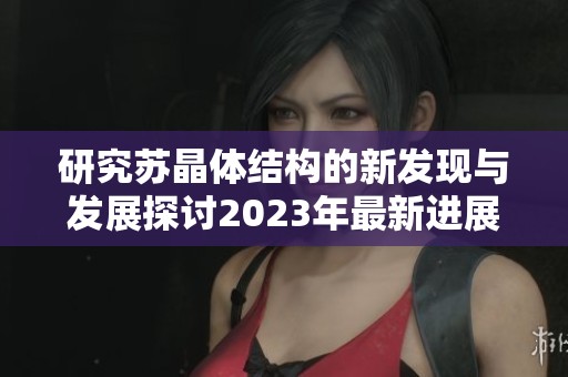 研究蘇晶體結構的新發(fā)現(xiàn)與發(fā)展探討2023年最新進展
