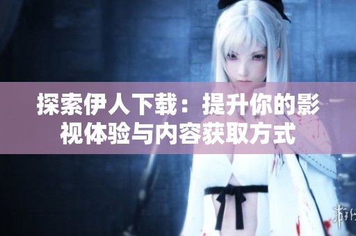 探索伊人下載：提升你的影視體驗(yàn)與內(nèi)容獲取方式