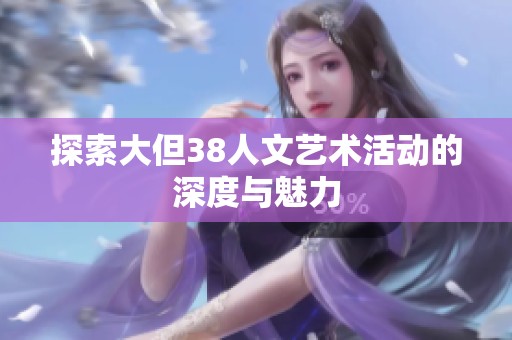 探索大但38人文藝術(shù)活動(dòng)的深度與魅力