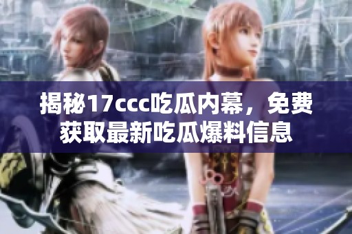 揭秘17ccc吃瓜內幕，免費獲取最新吃瓜爆料信息