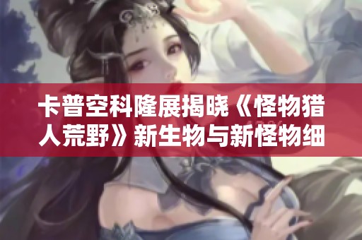 卡普空科隆展揭曉《怪物獵人荒野》新生物與新怪物細節(jié)