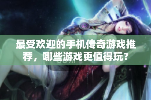 最受歡迎的手機傳奇游戲推薦，哪些游戲更值得玩？