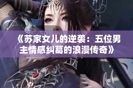 《蘇家女兒的逆襲：五位男主情感糾葛的浪漫傳奇》