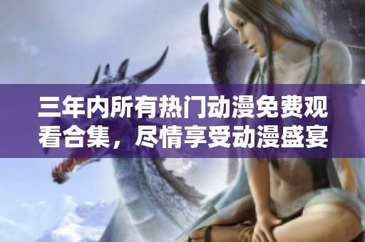 三年內(nèi)所有熱門動(dòng)漫免費(fèi)觀看合集，盡情享受動(dòng)漫盛宴！