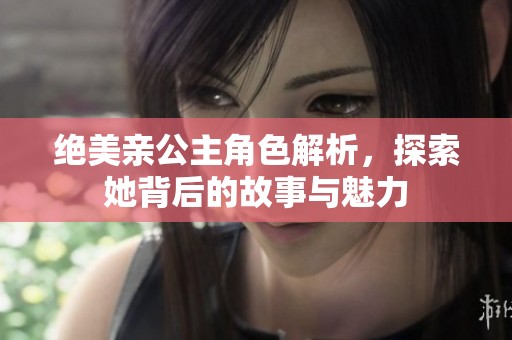 絕美親公主角色解析，探索她背后的故事與魅力