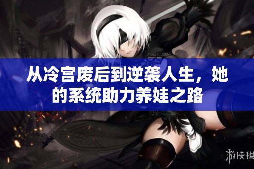 從冷宮廢后到逆襲人生，她的系統(tǒng)助力養(yǎng)娃之路
