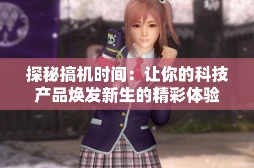 探秘搞機(jī)時(shí)間：讓你的科技產(chǎn)品煥發(fā)新生的精彩體驗(yàn)