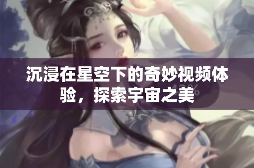 沉浸在星空下的奇妙視頻體驗(yàn)，探索宇宙之美