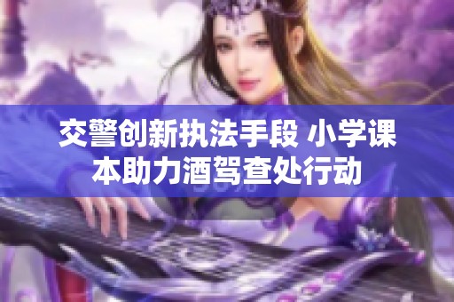 交警創(chuàng)新執(zhí)法手段 小學(xué)課本助力酒駕查處行動(dòng)