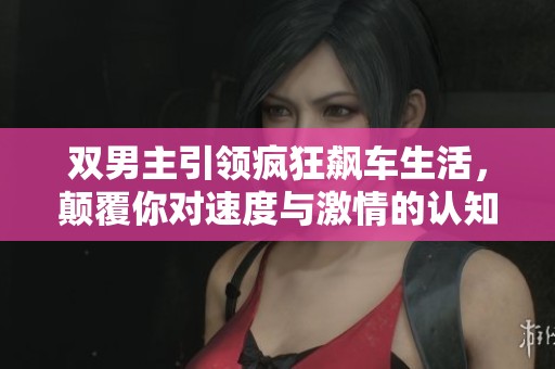 雙男主引領(lǐng)瘋狂飆車生活，顛覆你對(duì)速度與激情的認(rèn)知