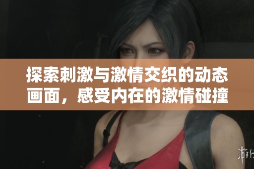 探索刺激與激情交織的動(dòng)態(tài)畫(huà)面，感受內(nèi)在的激情碰撞