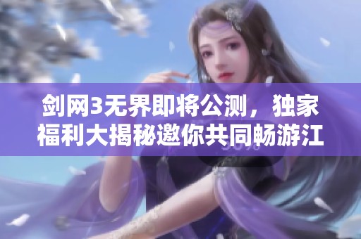 劍網(wǎng)3無界即將公測(cè)，獨(dú)家福利大揭秘邀你共同暢游江湖盛宴