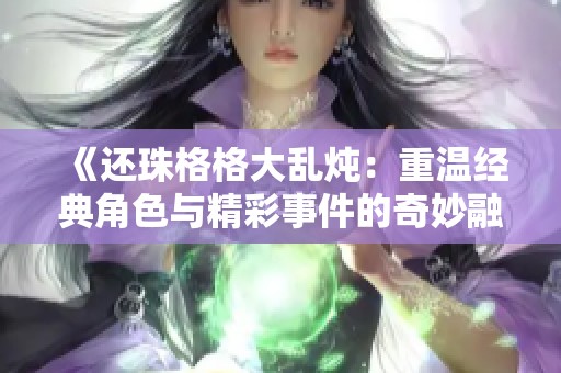 《還珠格格大亂燉：重溫經(jīng)典角色與精彩事件的奇妙融合》