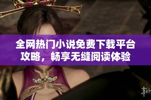 全網(wǎng)熱門(mén)小說(shuō)免費(fèi)下載平臺(tái)攻略，暢享無(wú)縫閱讀體驗(yàn)